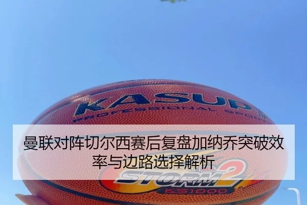 曼联对阵切尔西赛后复盘加纳乔突破效率与边路选择解析