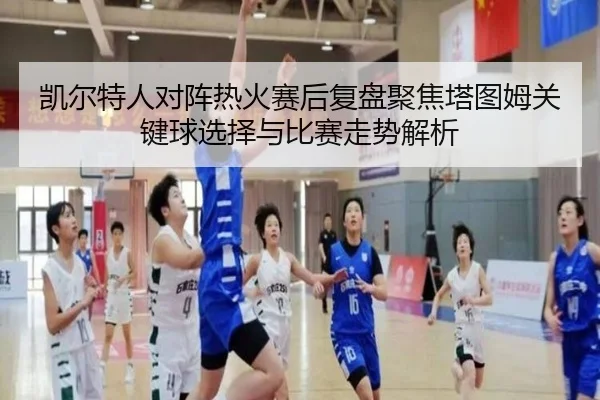 凯尔特人对阵热火赛后复盘聚焦塔图姆关键球选择与比赛走势解析