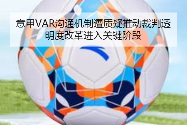 意甲VAR沟通机制遭质疑推动裁判透明度改革进入关键阶段