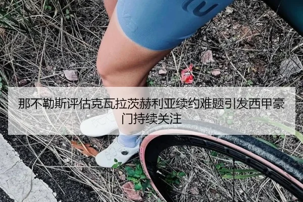 那不勒斯评估克瓦拉茨赫利亚续约难题引发西甲豪门持续关注