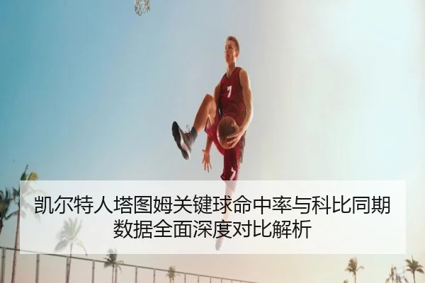 凯尔特人塔图姆关键球命中率与科比同期数据全面深度对比解析