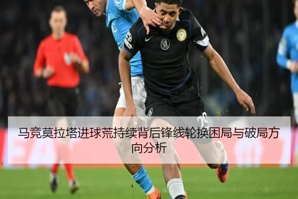 马竞莫拉塔进球荒持续背后锋线轮换困局与破局方向分析