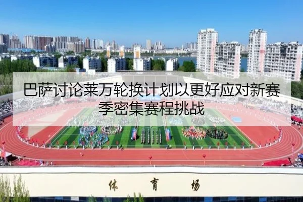 巴萨讨论莱万轮换计划以更好应对新赛季密集赛程挑战