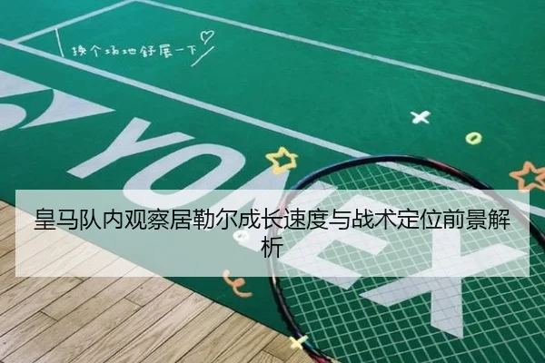 皇马队内观察居勒尔成长速度与战术定位前景解析