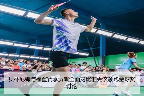 贝林厄姆与福登赛季贡献全面对比谁更该领跑金球奖讨论