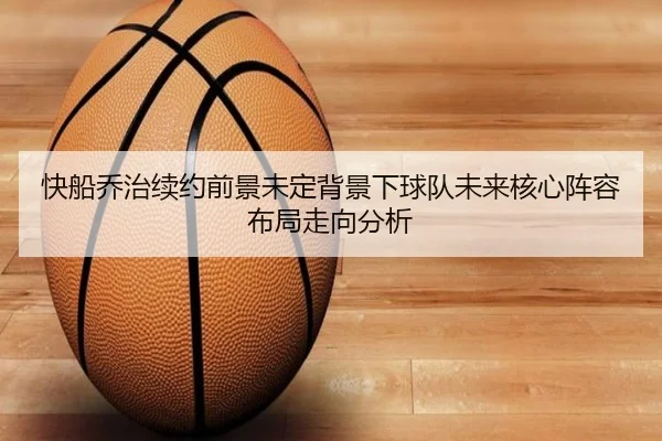 快船乔治续约前景未定背景下球队未来核心阵容布局走向分析