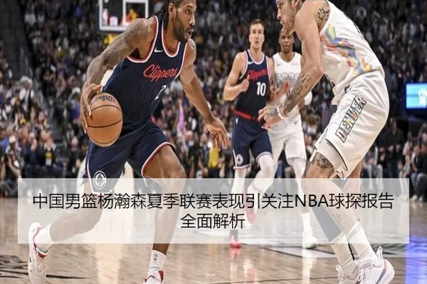 中国男篮杨瀚森夏季联赛表现引关注NBA球探报告全面解析